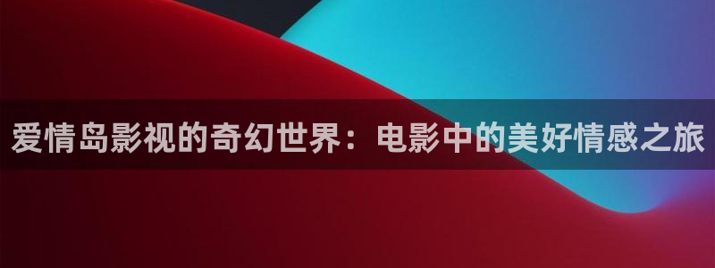 手机酷客影院在线：爱情岛影视的奇幻世界：电影中的美好情感之旅